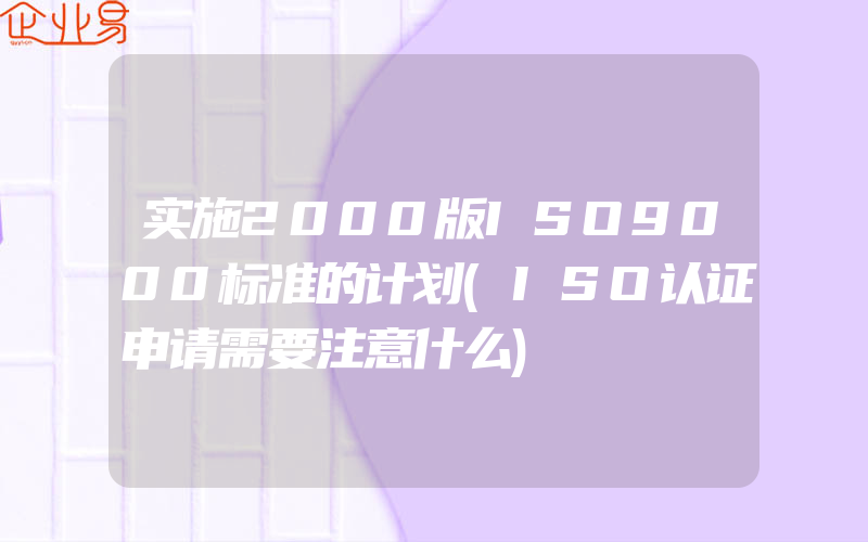 实施2000版ISO9000标准的计划(ISO认证申请需要注意什么)