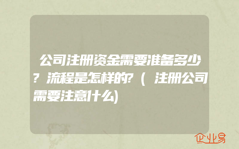 公司注册资金需要准备多少?流程是怎样的?(注册公司需要注意什么)