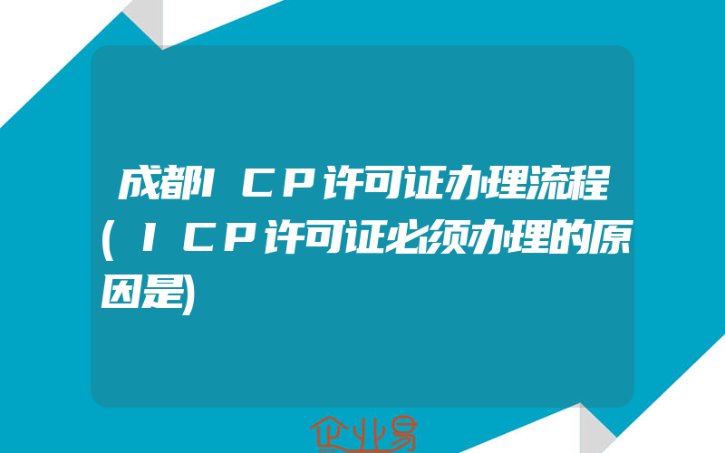 成都ICP许可证办理流程(ICP许可证必须办理的原因是)