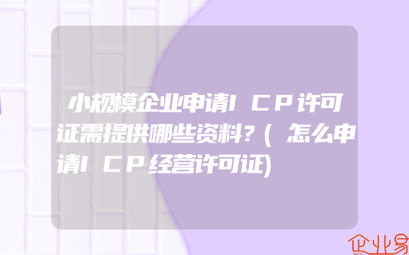 小规模企业申请ICP许可证需提供哪些资料？(怎么申请ICP经营许可证)