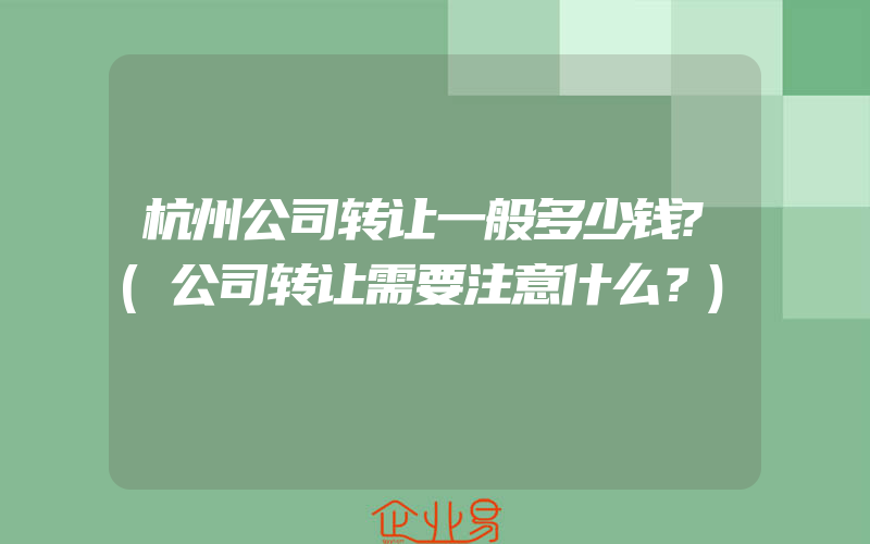 杭州公司转让一般多少钱?(公司转让需要注意什么？)