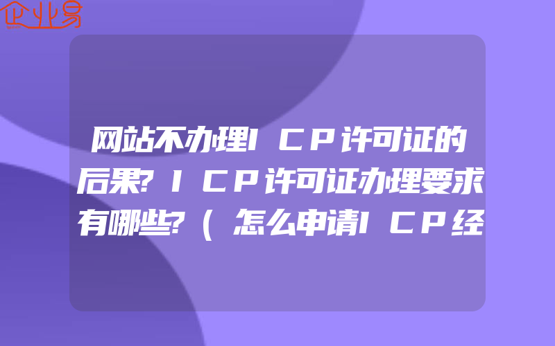 网站不办理ICP许可证的后果?ICP许可证办理要求有哪些?(怎么申请ICP经营许可证)