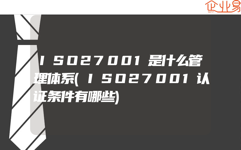 ISO27001是什么管理体系(ISO27001认证条件有哪些)