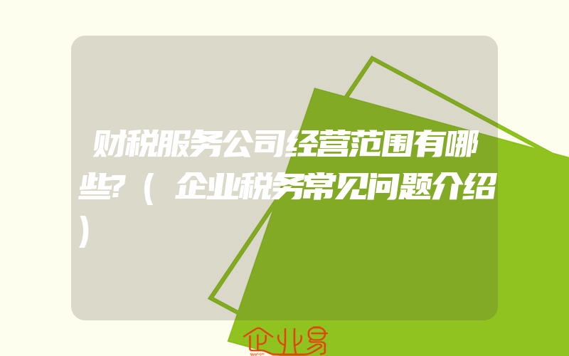 财税服务公司经营范围有哪些?(企业税务常见问题介绍)