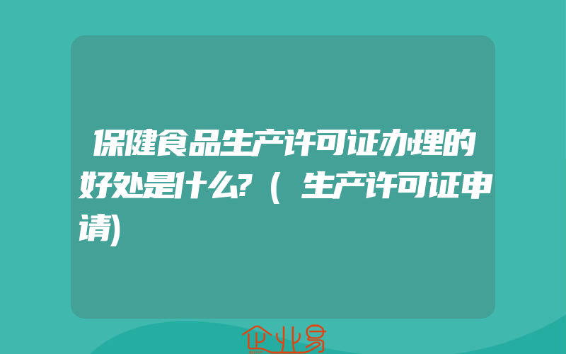 保健食品生产许可证办理的好处是什么?(生产许可证申请)