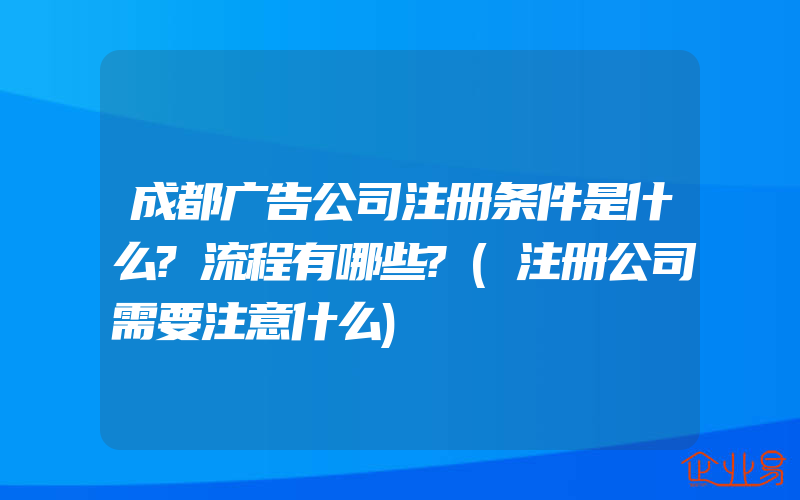 成都广告公司注册条件是什么?流程有哪些?(注册公司需要注意什么)