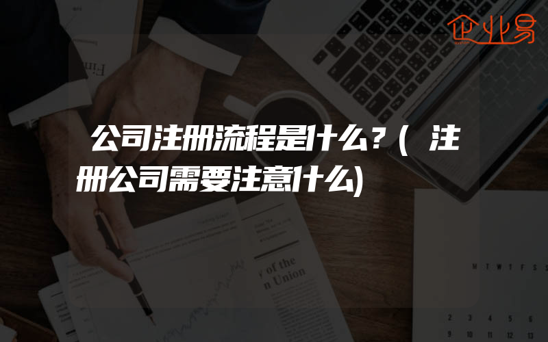 公司注册流程是什么？(注册公司需要注意什么)