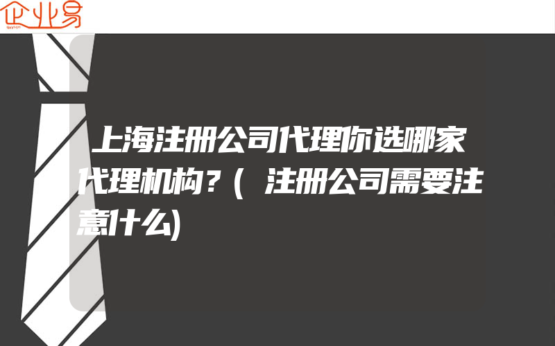 上海注册公司代理你选哪家代理机构？(注册公司需要注意什么)