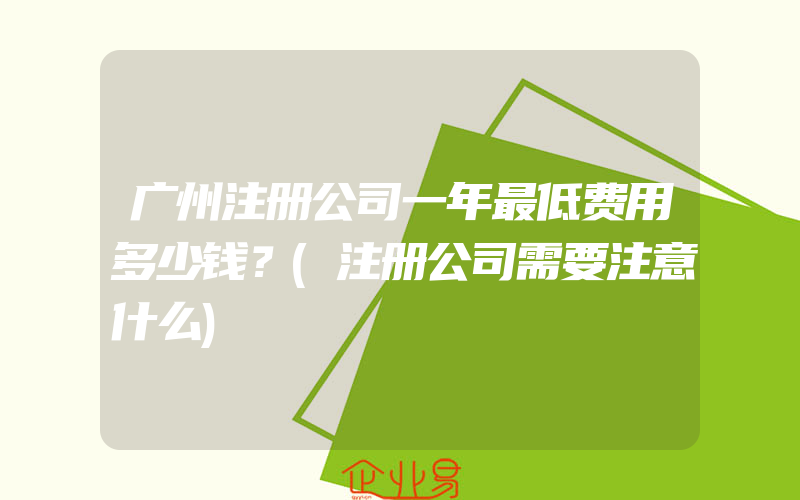 广州注册公司一年最低费用多少钱？(注册公司需要注意什么)