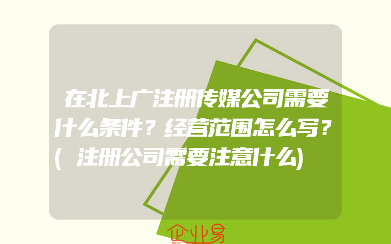 在北上广注册传媒公司需要什么条件？经营范围怎么写？(注册公司需要注意什么)