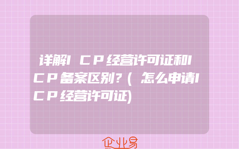 详解ICP经营许可证和ICP备案区别？(怎么申请ICP经营许可证)