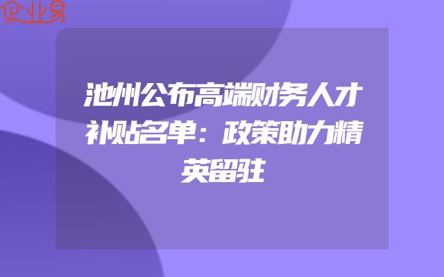 池州公布高端财务人才补贴名单：政策助力精英留驻