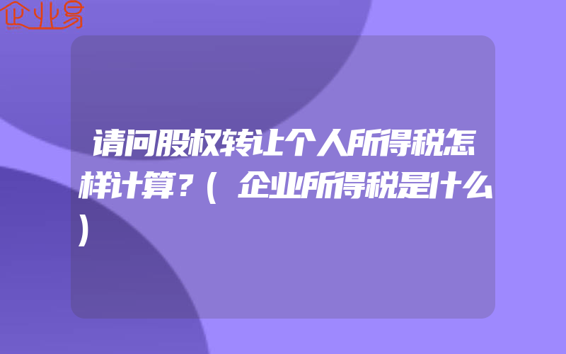 请问股权转让个人所得税怎样计算？(企业所得税是什么)