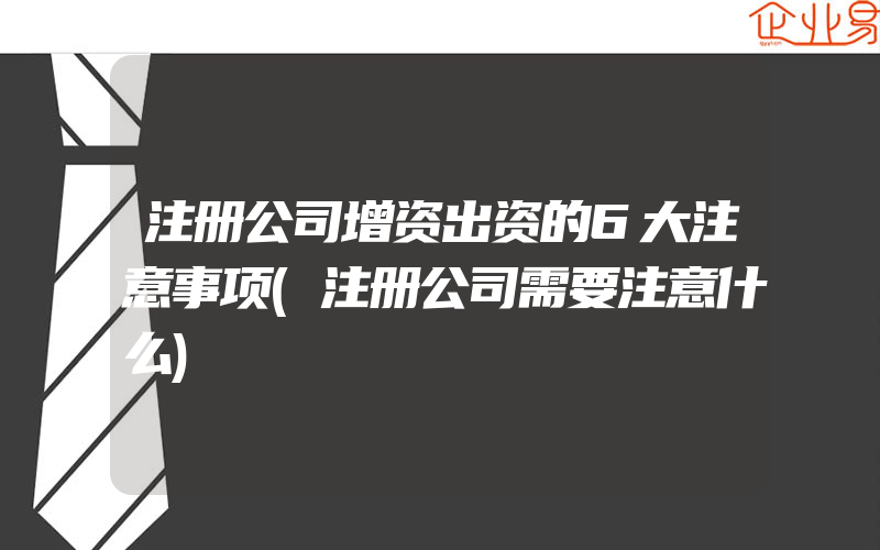 注册公司增资出资的6大注意事项(注册公司需要注意什么)