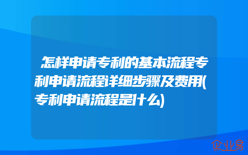 怎样申请专利的基本流程专利申请流程详细步骤及费用(专利申请流程是什么)