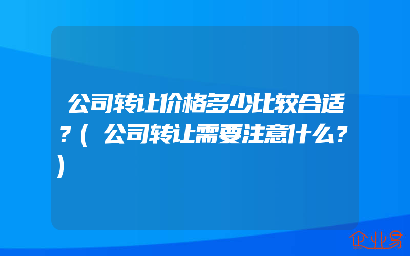 公司转让价格多少比较合适？(公司转让需要注意什么？)