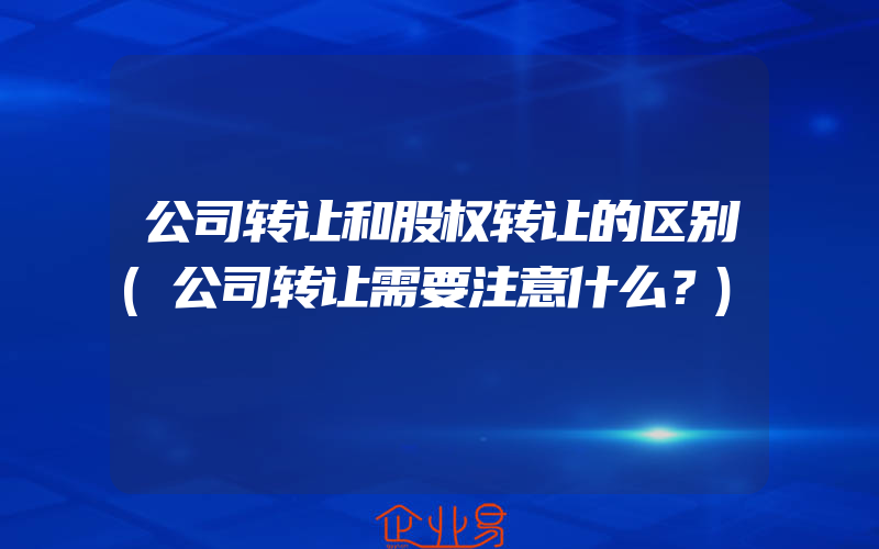 公司转让和股权转让的区别(公司转让需要注意什么？)