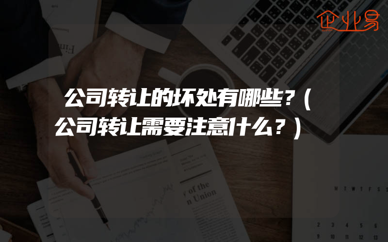 公司转让的坏处有哪些？(公司转让需要注意什么？)