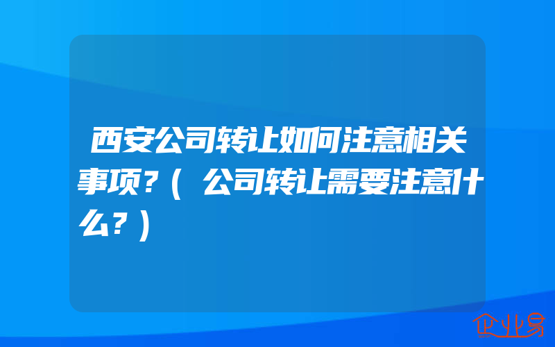 西安公司转让如何注意相关事项？(公司转让需要注意什么？)