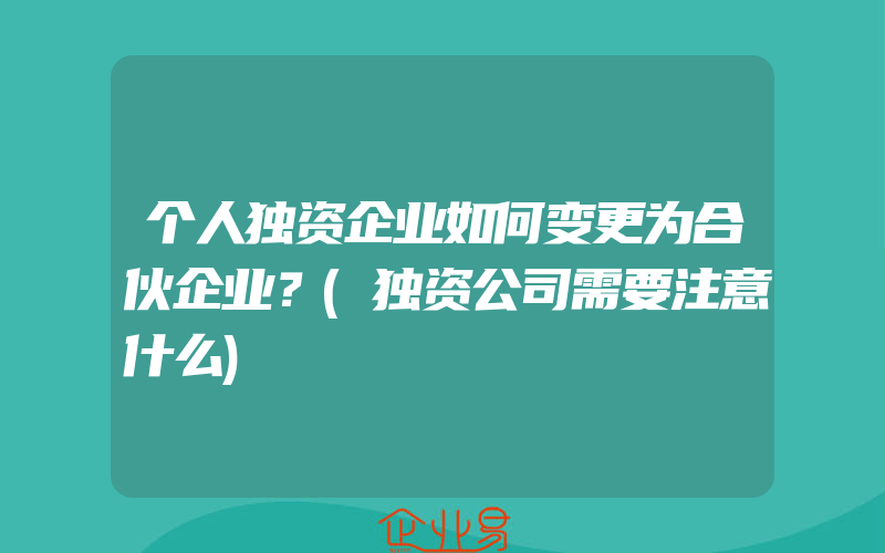 个人独资企业如何变更为合伙企业？(独资公司需要注意什么)