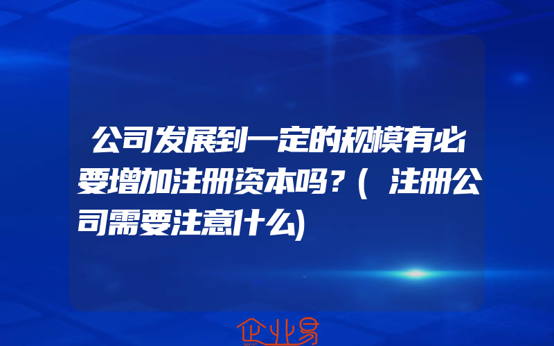 公司发展到一定的规模有必要增加注册资本吗？(注册公司需要注意什么)