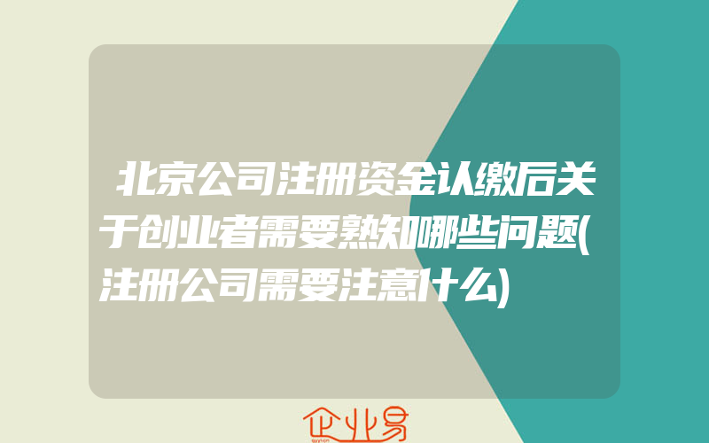 北京公司注册资金认缴后关于创业者需要熟知哪些问题(注册公司需要注意什么)