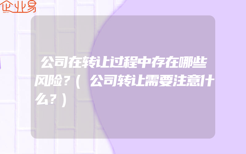 公司在转让过程中存在哪些风险？(公司转让需要注意什么？)