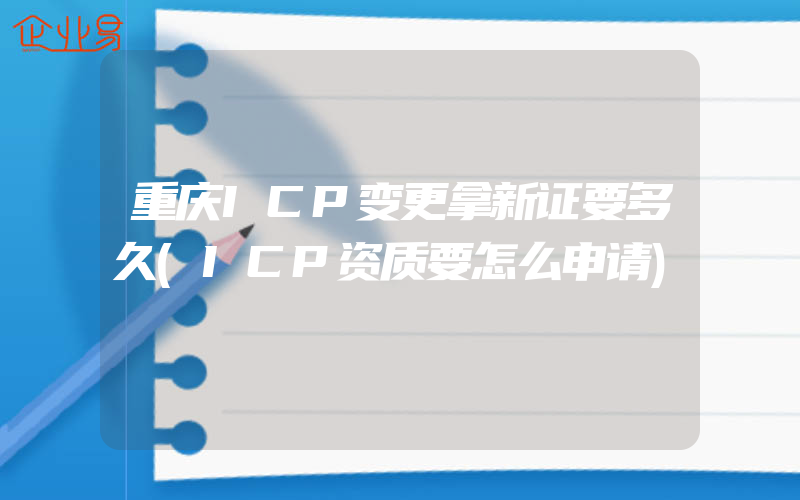 重庆ICP变更拿新证要多久(ICP资质要怎么申请)