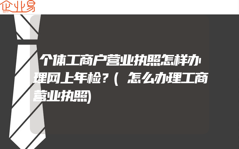 个体工商户营业执照怎样办理网上年检？(怎么办理工商营业执照)