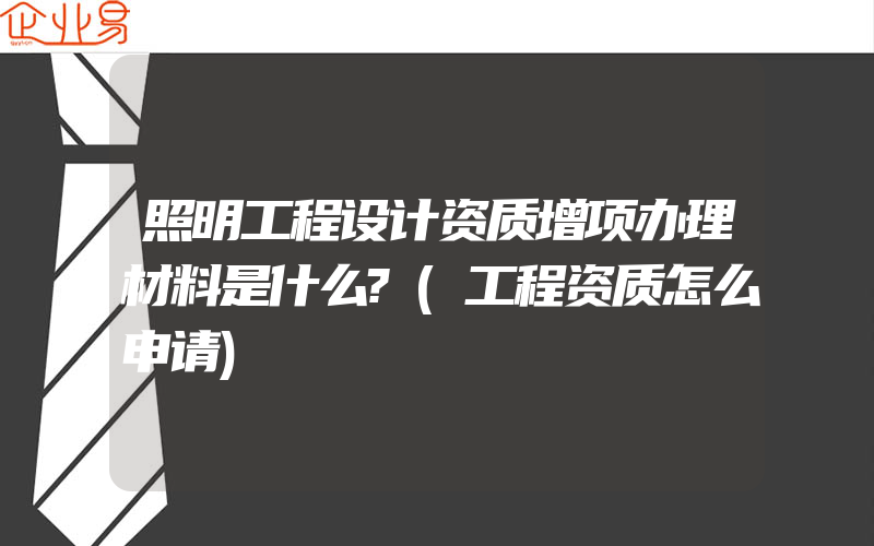 照明工程设计资质增项办理材料是什么?(工程资质怎么申请)