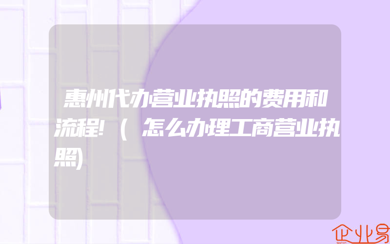 惠州代办营业执照的费用和流程!(怎么办理工商营业执照)