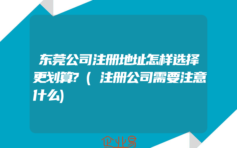 东莞公司注册地址怎样选择更划算?(注册公司需要注意什么)