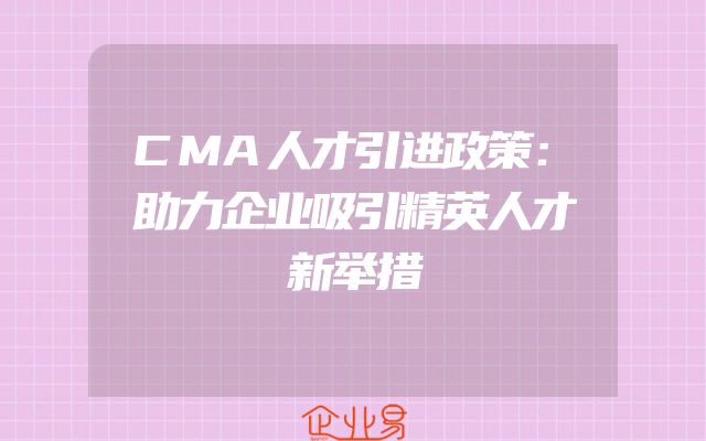CMA人才引进政策：助力企业吸引精英人才新举措