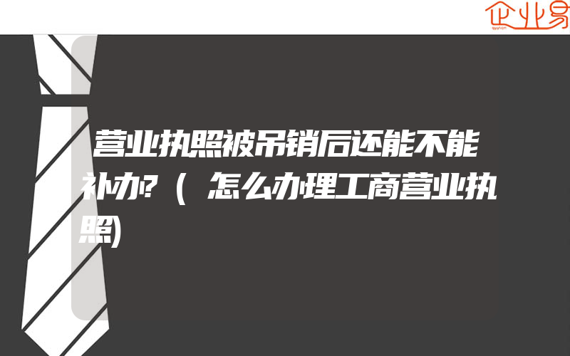 营业执照被吊销后还能不能补办?(怎么办理工商营业执照)