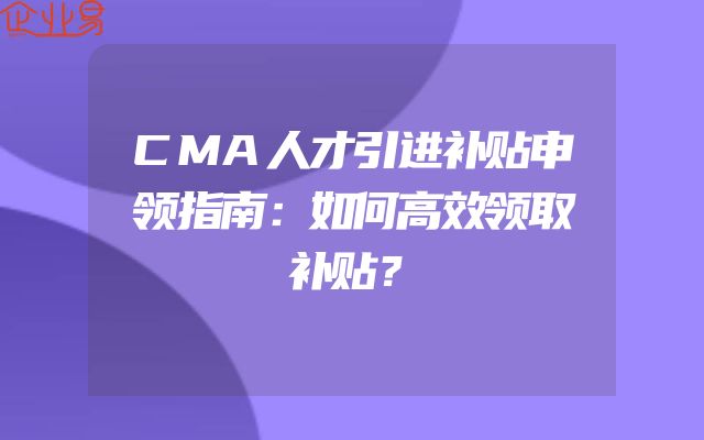 CMA人才引进补贴申领指南：如何高效领取补贴？