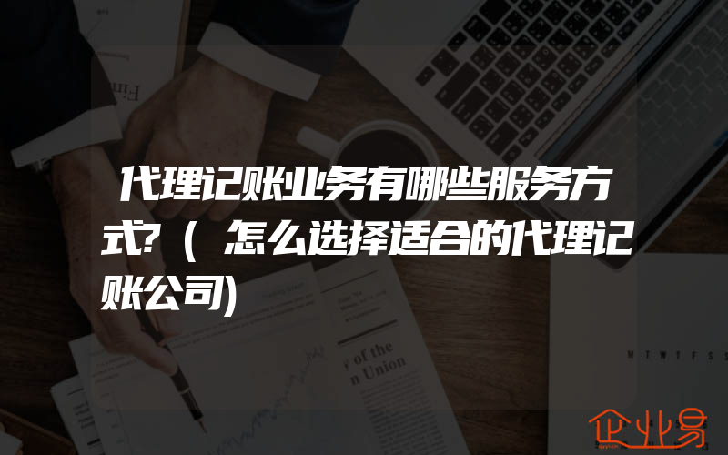 代理记账业务有哪些服务方式?(怎么选择适合的代理记账公司)