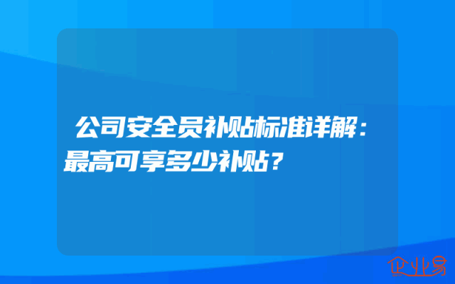 公司安全员补贴标准详解：最高可享多少补贴？