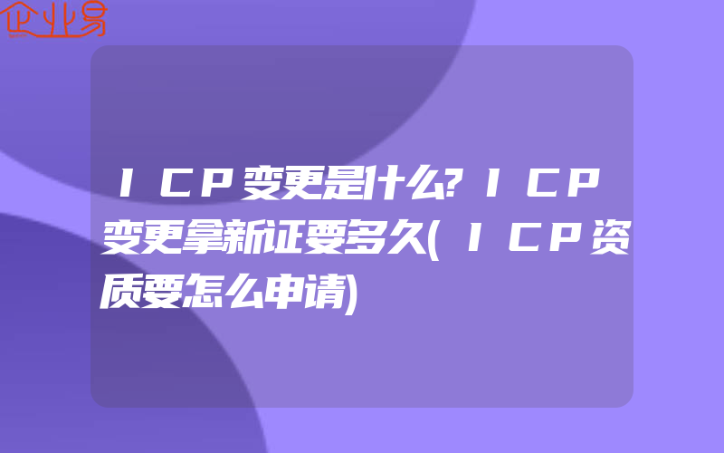 ICP变更是什么?ICP变更拿新证要多久(ICP资质要怎么申请)