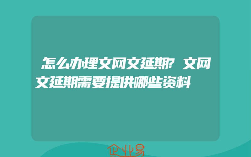 怎么办理文网文延期?文网文延期需要提供哪些资料