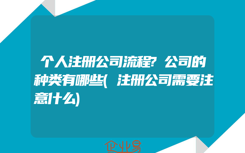 个人注册公司流程?公司的种类有哪些(注册公司需要注意什么)