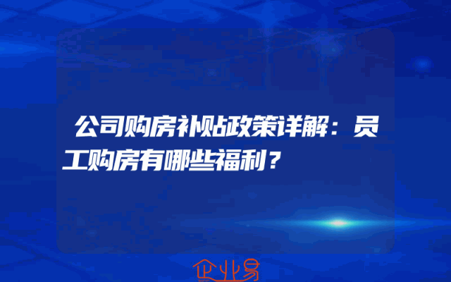 公司购房补贴政策详解：员工购房有哪些福利？