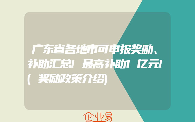 广东省各地市可申报奖励、补助汇总!最高补助1亿元!(奖励政策介绍)