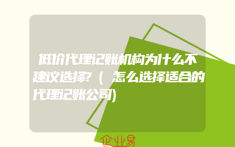 低价代理记账机构为什么不建议选择?(怎么选择适合的代理记账公司)