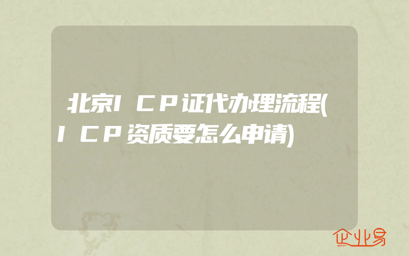 北京ICP证代办理流程(ICP资质要怎么申请)