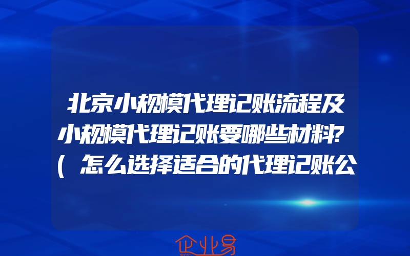 北京小规模代理记账流程及小规模代理记账要哪些材料?(怎么选择适合的代理记账公司)