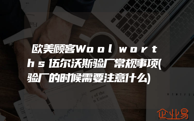 欧美顾客Woolworths伍尔沃斯验厂常规事项(验厂的时候需要注意什么)