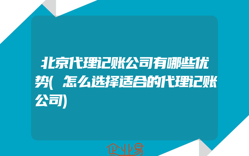 北京代理记账公司有哪些优势(怎么选择适合的代理记账公司)