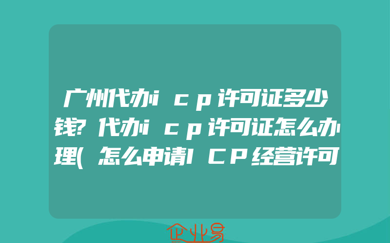 广州代办icp许可证多少钱?代办icp许可证怎么办理(怎么申请ICP经营许可证)