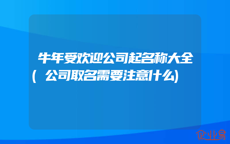 牛年受欢迎公司起名称大全(公司取名需要注意什么)