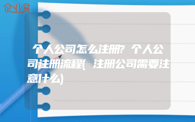 个人公司怎么注册?个人公司注册流程(注册公司需要注意什么)